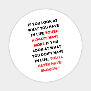 “If you look at what you have in life, you'll always have more. If you look at what you don't have in life, you'll never have enough.” Magnet